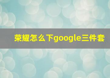 荣耀怎么下google三件套