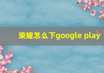 荣耀怎么下google play