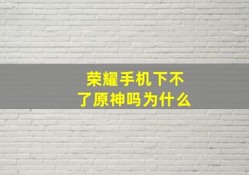 荣耀手机下不了原神吗为什么