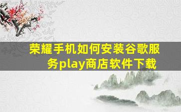 荣耀手机如何安装谷歌服务play商店软件下载