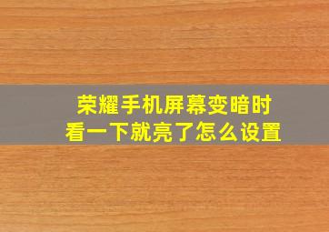 荣耀手机屏幕变暗时看一下就亮了怎么设置