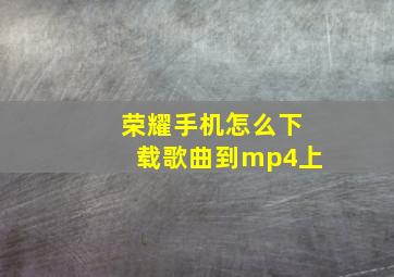 荣耀手机怎么下载歌曲到mp4上