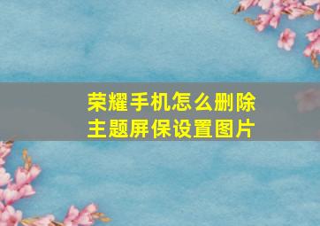 荣耀手机怎么删除主题屏保设置图片