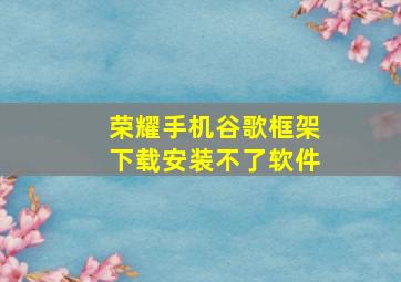 荣耀手机谷歌框架下载安装不了软件