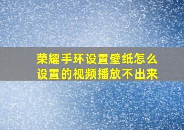 荣耀手环设置壁纸怎么设置的视频播放不出来