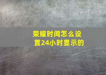 荣耀时间怎么设置24小时显示的