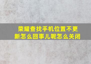 荣耀查找手机位置不更新怎么回事儿呢怎么关闭