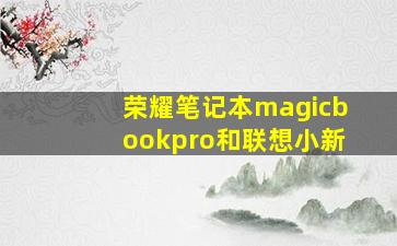 荣耀笔记本magicbookpro和联想小新