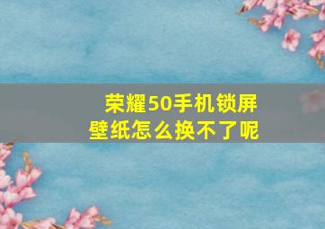 荣耀50手机锁屏壁纸怎么换不了呢