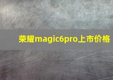 荣耀magic6pro上市价格