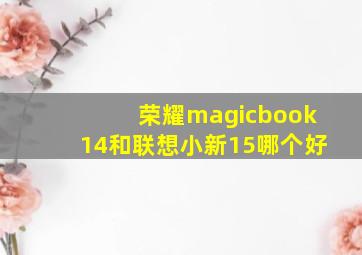 荣耀magicbook14和联想小新15哪个好