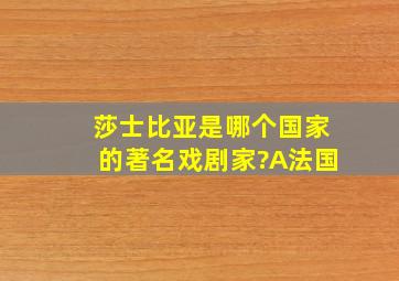 莎士比亚是哪个国家的著名戏剧家?A法国