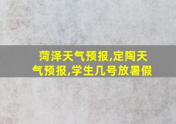 菏泽天气预报,定陶天气预报,学生几号放暑假