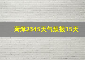 菏泽2345天气预报15天