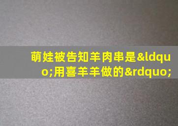 萌娃被告知羊肉串是“用喜羊羊做的”