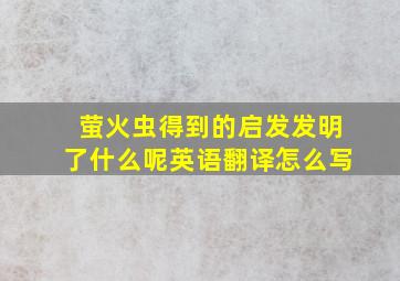 萤火虫得到的启发发明了什么呢英语翻译怎么写