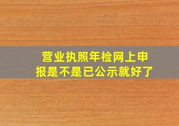 营业执照年检网上申报是不是已公示就好了