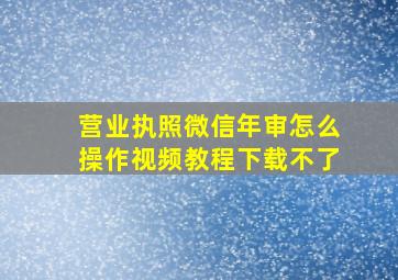 营业执照微信年审怎么操作视频教程下载不了