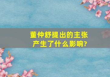 董仲舒提出的主张产生了什么影响?