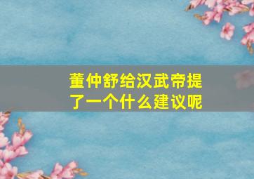 董仲舒给汉武帝提了一个什么建议呢