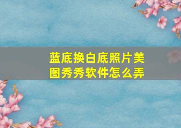 蓝底换白底照片美图秀秀软件怎么弄