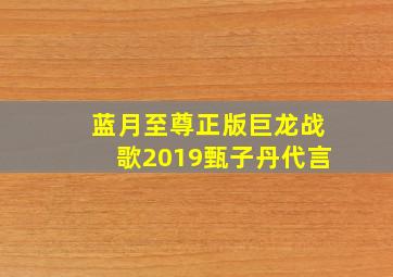 蓝月至尊正版巨龙战歌2019甄子丹代言