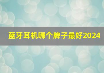 蓝牙耳机哪个牌子最好2024