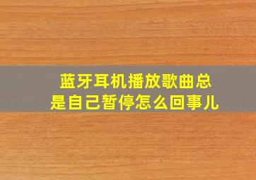 蓝牙耳机播放歌曲总是自己暂停怎么回事儿