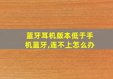 蓝牙耳机版本低于手机蓝牙,连不上怎么办