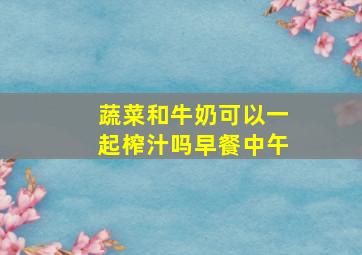 蔬菜和牛奶可以一起榨汁吗早餐中午