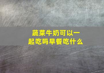 蔬菜牛奶可以一起吃吗早餐吃什么