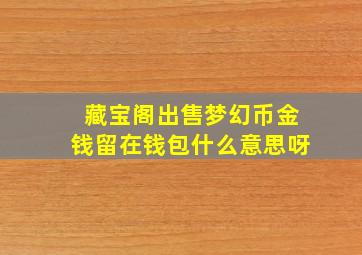 藏宝阁出售梦幻币金钱留在钱包什么意思呀