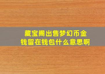 藏宝阁出售梦幻币金钱留在钱包什么意思啊