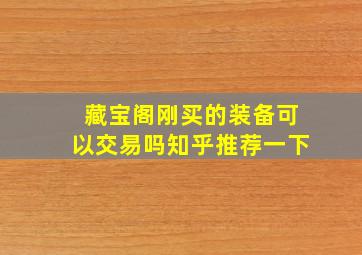 藏宝阁刚买的装备可以交易吗知乎推荐一下