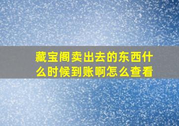 藏宝阁卖出去的东西什么时候到账啊怎么查看