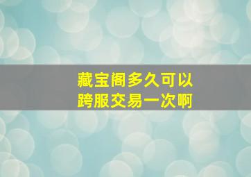 藏宝阁多久可以跨服交易一次啊