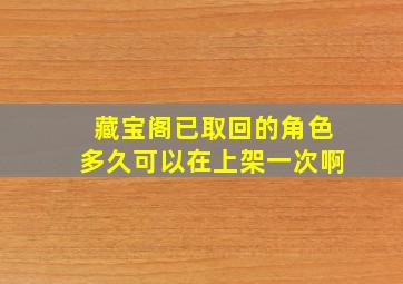 藏宝阁已取回的角色多久可以在上架一次啊