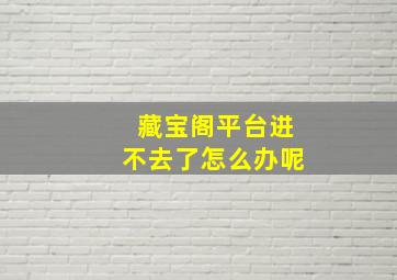 藏宝阁平台进不去了怎么办呢