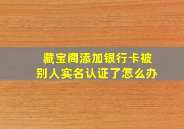 藏宝阁添加银行卡被别人实名认证了怎么办