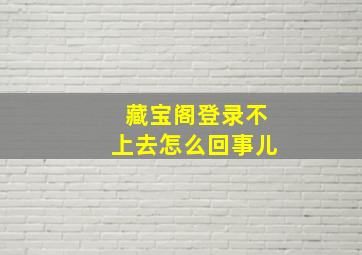 藏宝阁登录不上去怎么回事儿