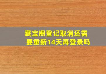 藏宝阁登记取消还需要重新14天再登录吗