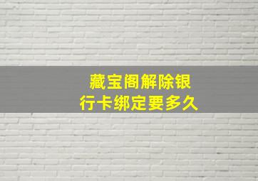 藏宝阁解除银行卡绑定要多久