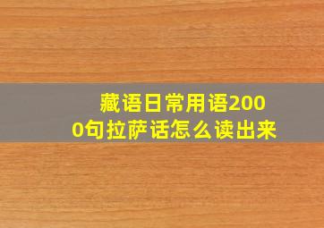 藏语日常用语2000句拉萨话怎么读出来