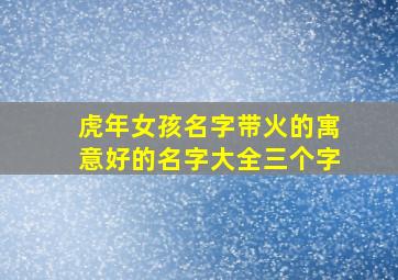 虎年女孩名字带火的寓意好的名字大全三个字