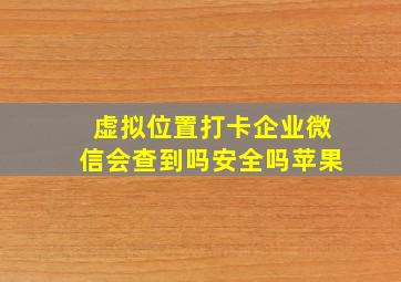 虚拟位置打卡企业微信会查到吗安全吗苹果