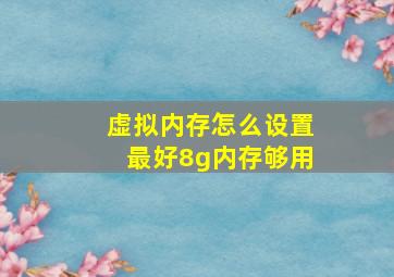 虚拟内存怎么设置最好8g内存够用