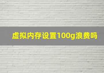 虚拟内存设置100g浪费吗