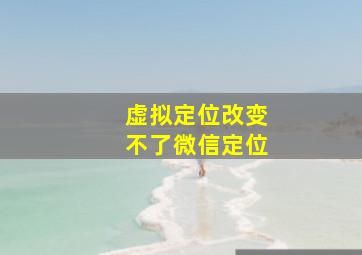 虚拟定位改变不了微信定位