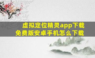 虚拟定位精灵app下载免费版安卓手机怎么下载