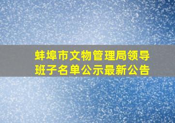 蚌埠市文物管理局领导班子名单公示最新公告